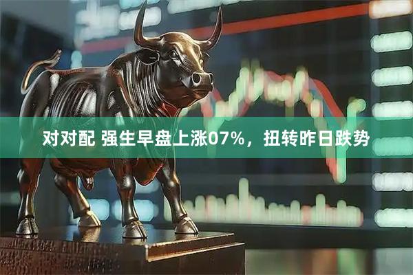 对对配 强生早盘上涨07%，扭转昨日跌势