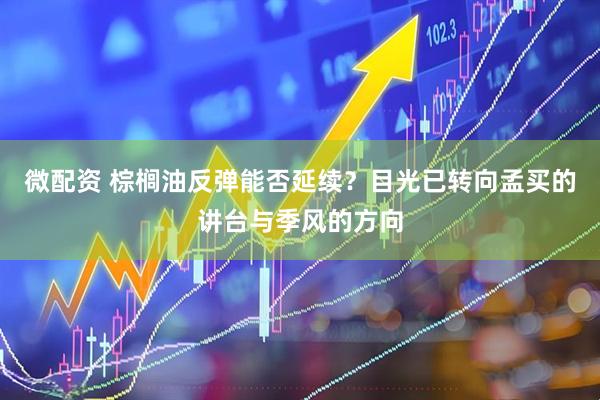 微配资 棕榈油反弹能否延续？目光已转向孟买的讲台与季风的方向