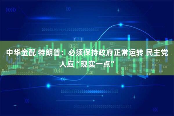 中华金配 特朗普：必须保持政府正常运转 民主党人应“现实一点”