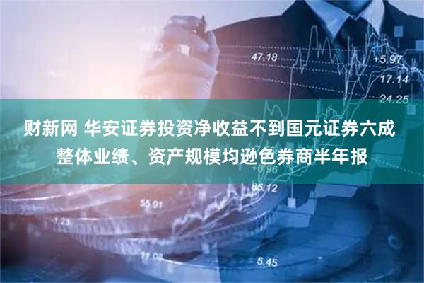 财新网 华安证券投资净收益不到国元证券六成 整体业绩、资产规模均逊色券商半年报