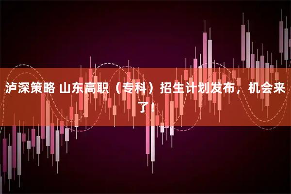 泸深策略 山东高职（专科）招生计划发布，机会来了！