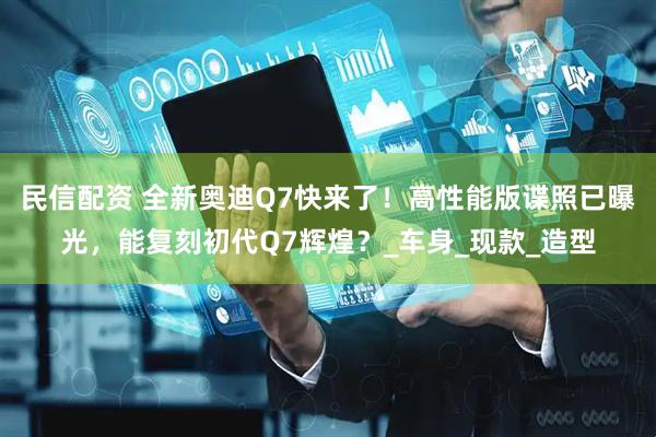 民信配资 全新奥迪Q7快来了！高性能版谍照已曝光，能复刻初代Q7辉煌？_车身_现款_造型