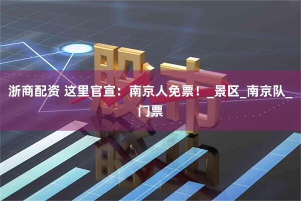 浙商配资 这里官宣：南京人免票！_景区_南京队_门票