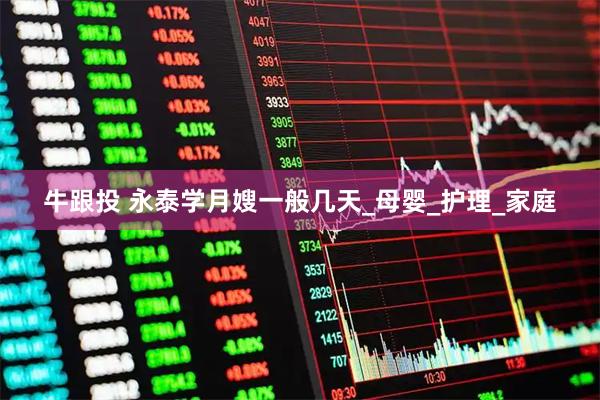牛跟投 永泰学月嫂一般几天_母婴_护理_家庭