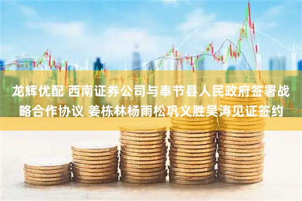 龙辉优配 西南证券公司与奉节县人民政府签署战略合作协议 姜栋林杨雨松巩义胜吴涛见证签约