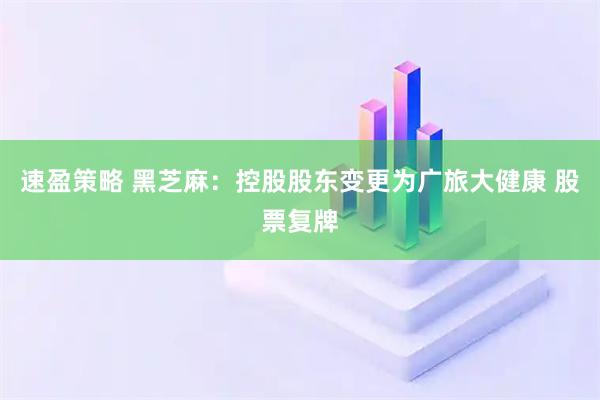 速盈策略 黑芝麻：控股股东变更为广旅大健康 股票复牌