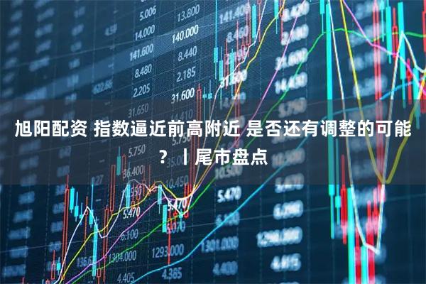 旭阳配资 指数逼近前高附近 是否还有调整的可能？丨尾市盘点