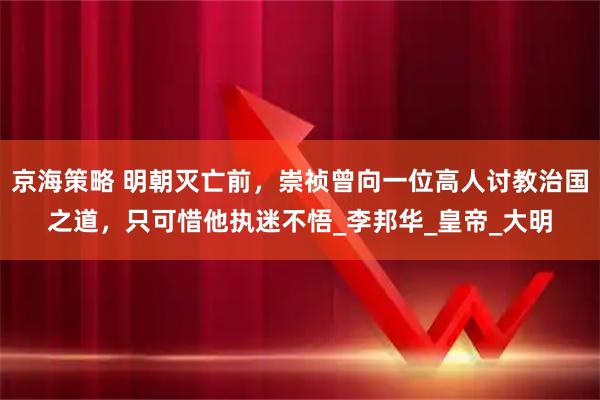 京海策略 明朝灭亡前，崇祯曾向一位高人讨教治国之道，只可惜他执迷不悟_李邦华_皇帝_大明