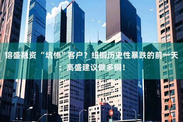 镕盛融资 “坑惨”客户？纽铜历史性暴跌的前一天：高盛建议做多铜！