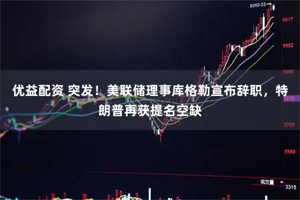 优益配资 突发！美联储理事库格勒宣布辞职，特朗普再获提名空缺