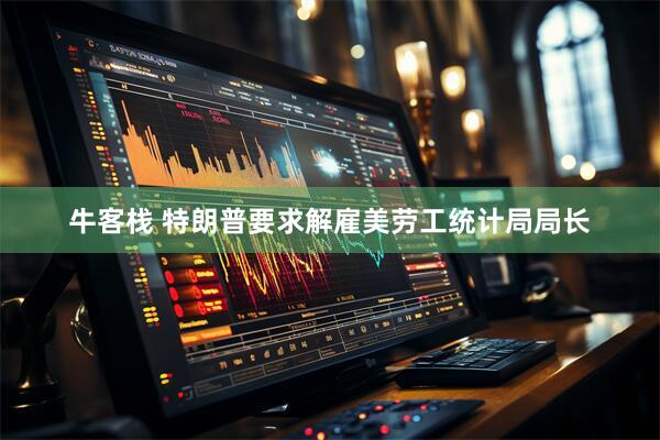 牛客栈 特朗普要求解雇美劳工统计局局长