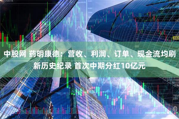中股网 药明康德：营收、利润、订单、现金流均刷新历史纪录 首次中期分红10亿元