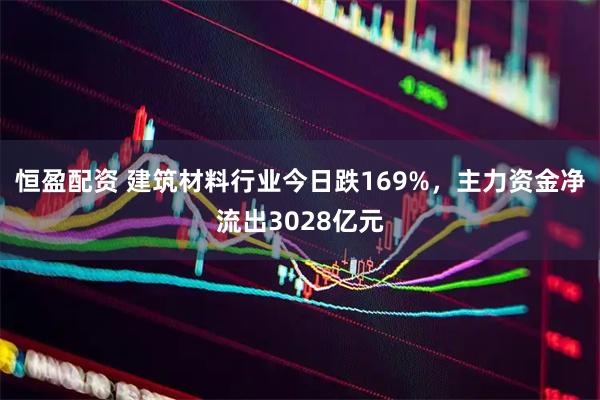 恒盈配资 建筑材料行业今日跌169%，主力资金净流出3028亿元