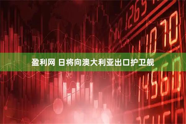 盈利网 日将向澳大利亚出口护卫舰