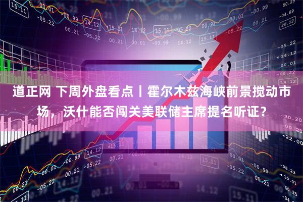 道正网 下周外盘看点丨霍尔木兹海峡前景搅动市场，沃什能否闯关美联储主席提名听证？