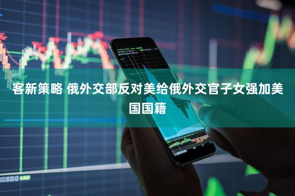客新策略 俄外交部反对美给俄外交官子女强加美国国籍