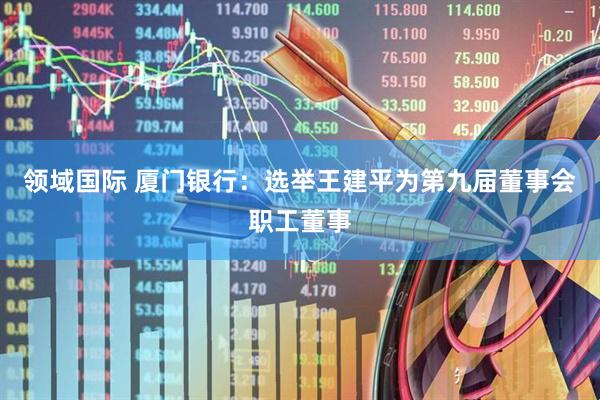 领域国际 厦门银行：选举王建平为第九届董事会职工董事