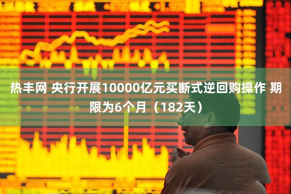 热丰网 央行开展10000亿元买断式逆回购操作 期限为6个月（182天）