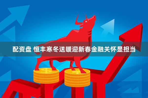 配资盘 恒丰寒冬送暖迎新春金融关怀显担当