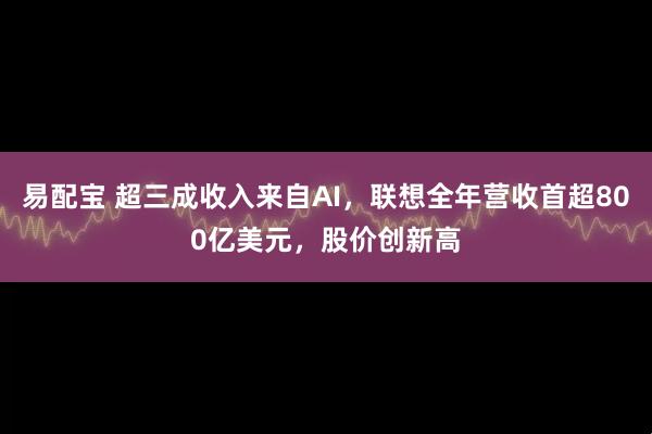 易配宝 超三成收入来自AI，联想全年营收首超800亿美元，股价创新高