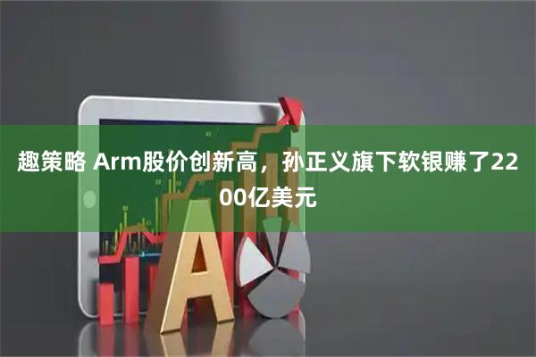 趣策略 Arm股价创新高，孙正义旗下软银赚了2200亿美元