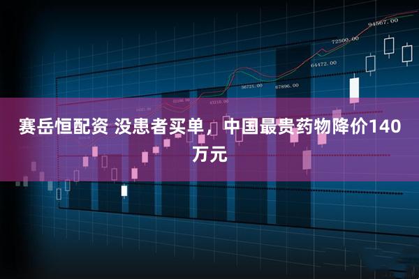 赛岳恒配资 没患者买单，中国最贵药物降价140万元