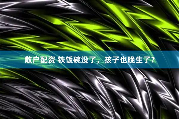 散户配资 铁饭碗没了，孩子也晚生了？