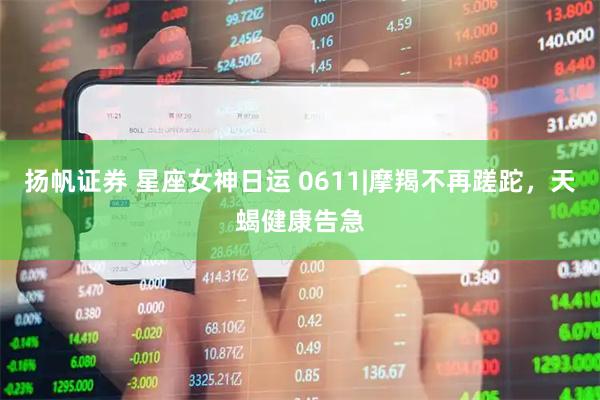 扬帆证券 星座女神日运 0611|摩羯不再蹉跎，天蝎健康告急