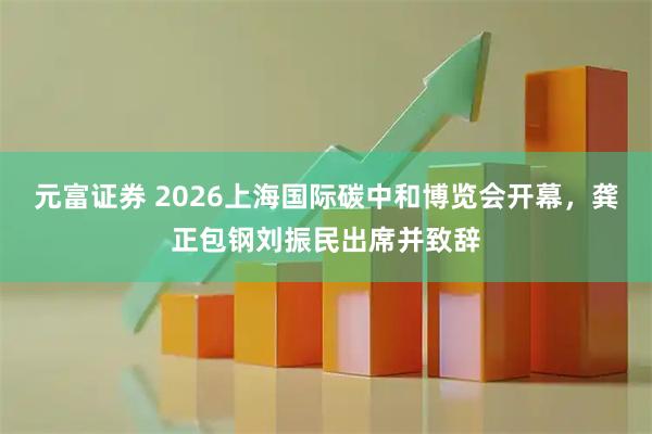 元富证券 2026上海国际碳中和博览会开幕，龚正包钢刘振民出席并致辞