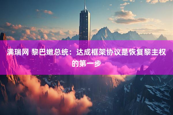 满瑞网 黎巴嫩总统：达成框架协议是恢复黎主权的第一步