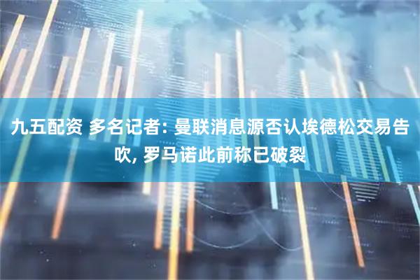 九五配资 多名记者: 曼联消息源否认埃德松交易告吹, 罗马诺此前称已破裂