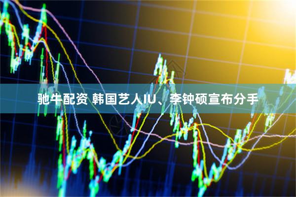 驰牛配资 韩国艺人IU、李钟硕宣布分手