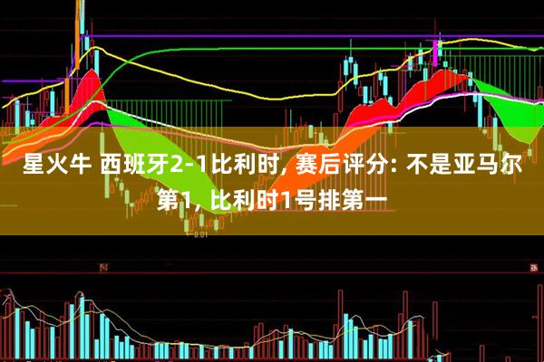 星火牛 西班牙2-1比利时, 赛后评分: 不是亚马尔第1, 比利时1号排第一