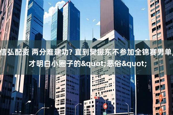 信弘配资 两分难建功? 直到樊振东不参加全锦赛男单, 才明白小圈子的"恶俗"