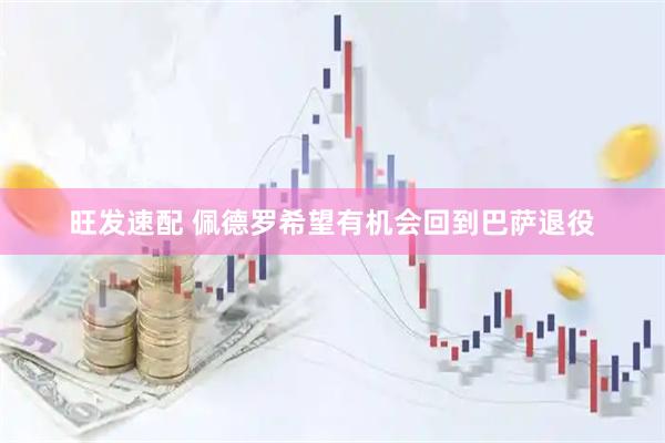 旺发速配 佩德罗希望有机会回到巴萨退役