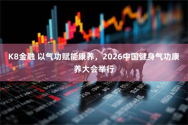 K8金融 以气功赋能康养，2026中国健身气功康养大会举行