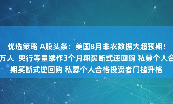 优选策略 A股头条：美国8月非农数据大超预期！就业人数增加16.2万人  央行等量续作3个月期买断式逆回购 私募个人合格投资者门槛升格